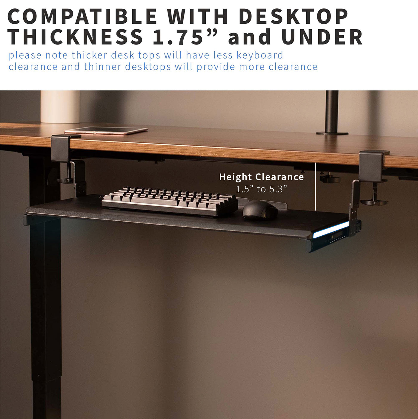 Tray is compatible with desktops up to 1.75” thick to still allow for under-desk clearance of keyboard and mouse.